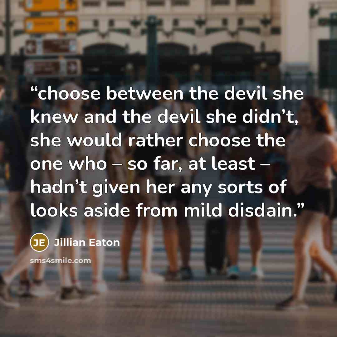 “choose between the devil she knew and the devil she didn’t, she would rather choose the one who – so far, at least – hadn’t given her any sorts of looks aside from mild disdain.” quote by Jillian Eaton