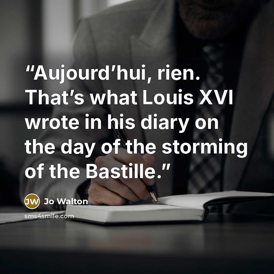 “Aujourd’hui, rien. That’s what Louis XVI wrote in his diary on the day of the storming of the Bastille.” quote by Jo Walton