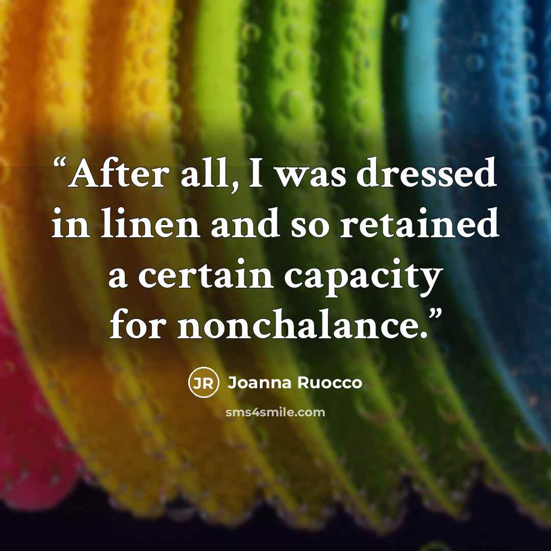 “After all, I was dressed in linen and so retained a certain capacity for nonchalance.” quote by Joanna Ruocco