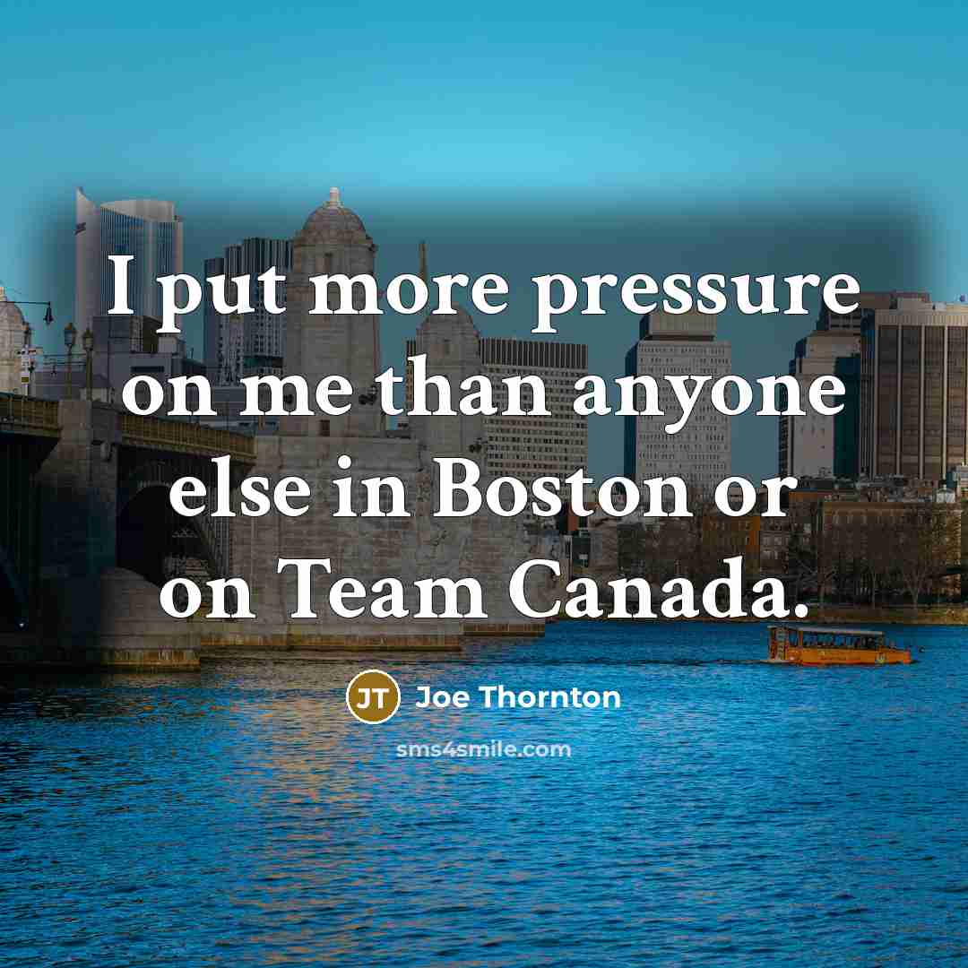 “I put more pressure on me than anyone else in Boston or on Team Canada.” quote by Joe Thornton