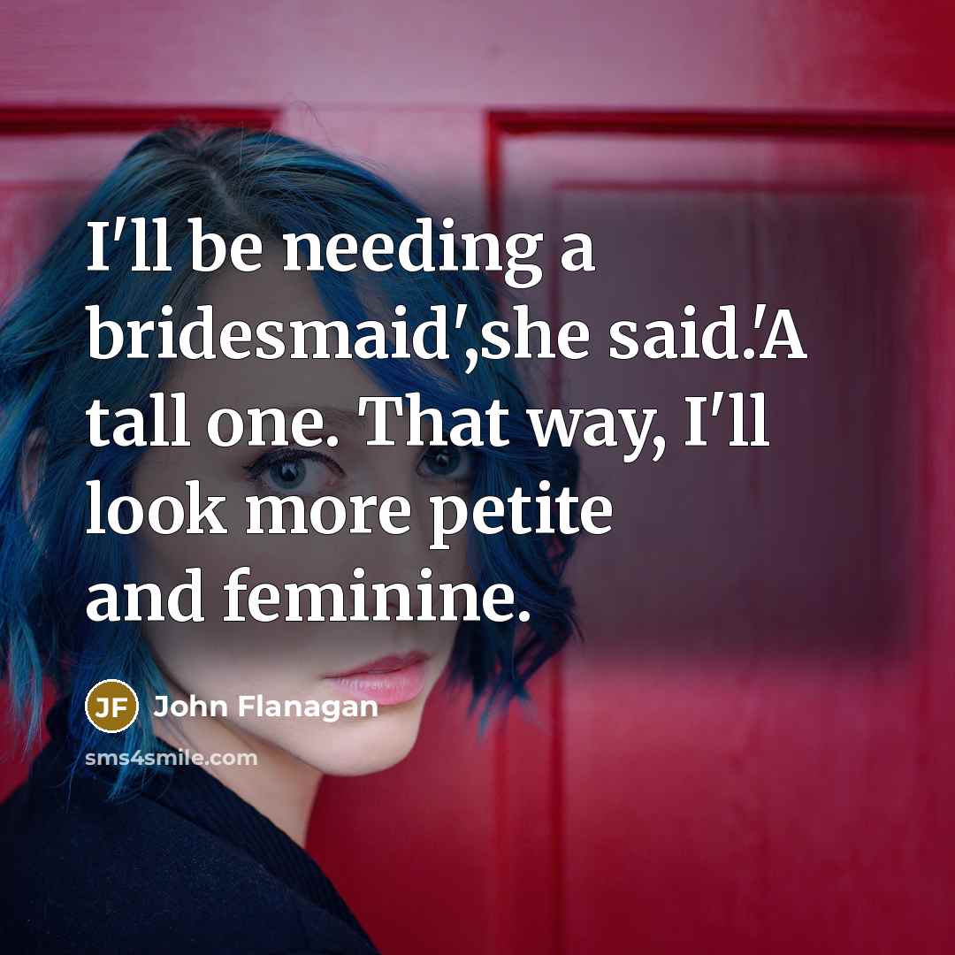 “I'll be needing a bridesmaid',she said.'A tall one. That way, I'll look more petite and feminine.” quote by John Flanagan