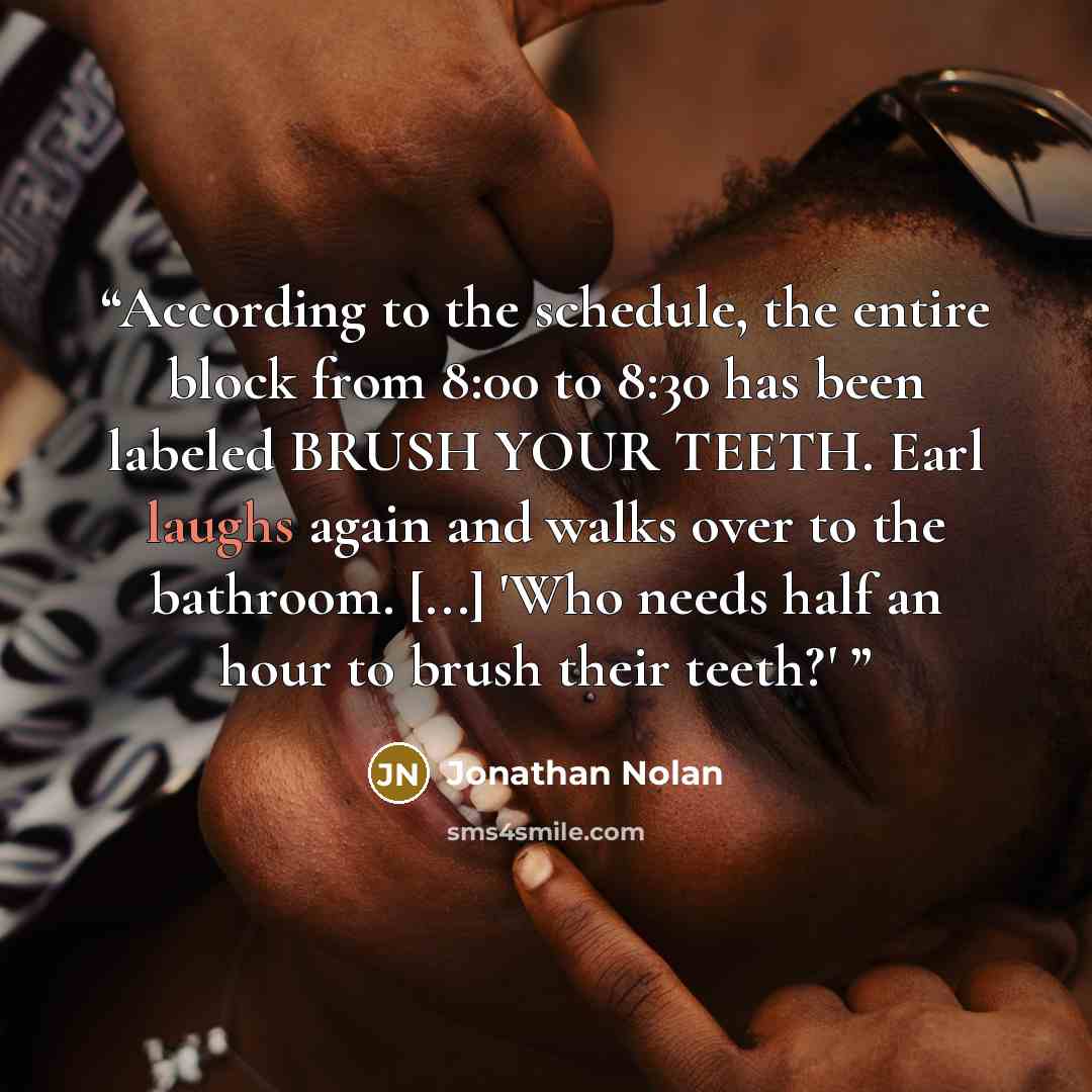“According to the schedule, the entire block from 8:00 to 8:30 has been labeled BRUSH YOUR TEETH. Earl laughs again and walks over to the bathroom. [...] 'Who needs half an hour to brush their teeth?'” quote by Jonathan Nolan