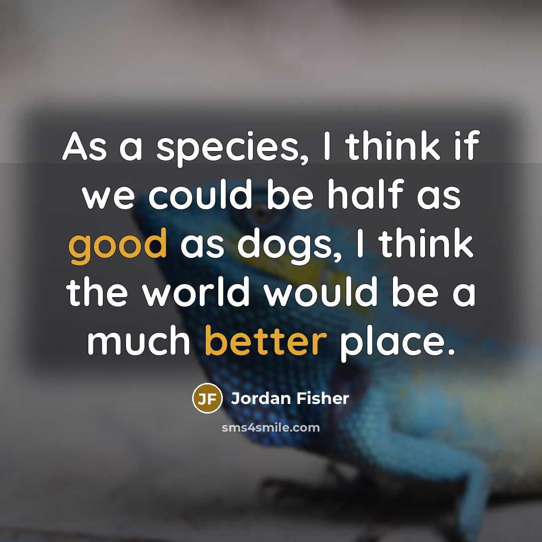 “As a species, I think if we could be half as good as dogs, I think the world would be a much better place.” quote by Jordan Fisher