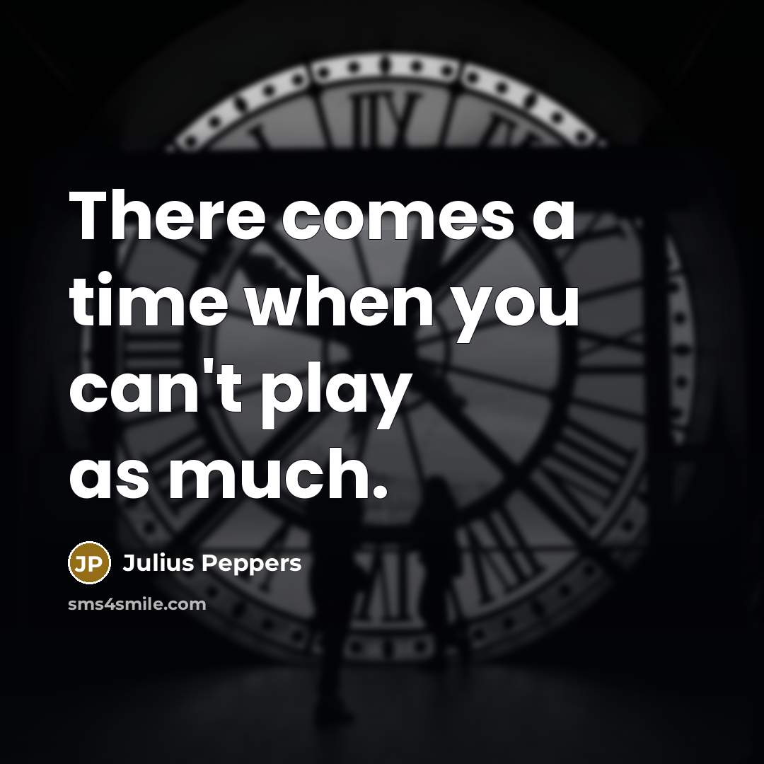 “There comes a time when you can't play as much.” quote by Julius Peppers