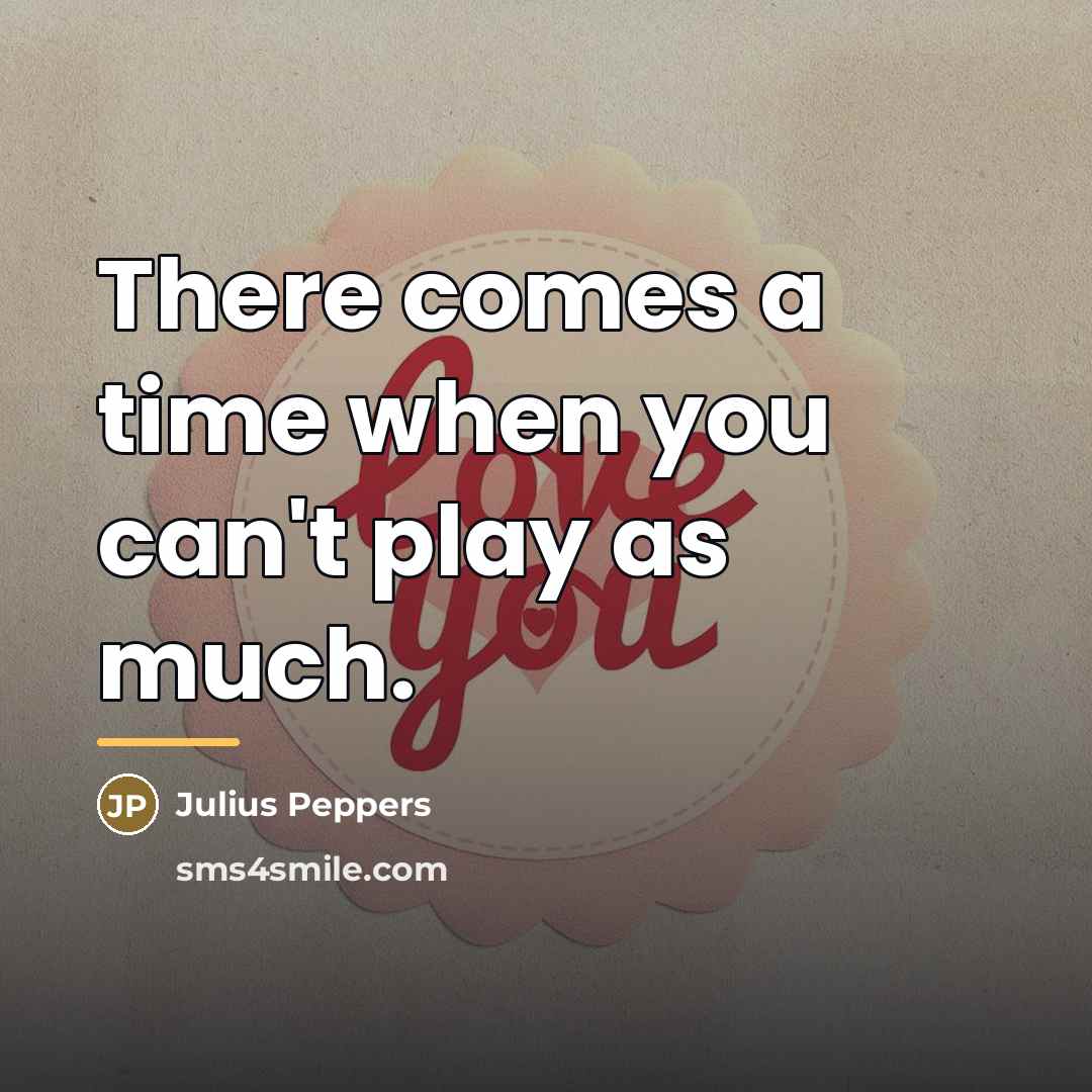 “There comes a time when you can't play as much.…” quote by Julius Peppers
