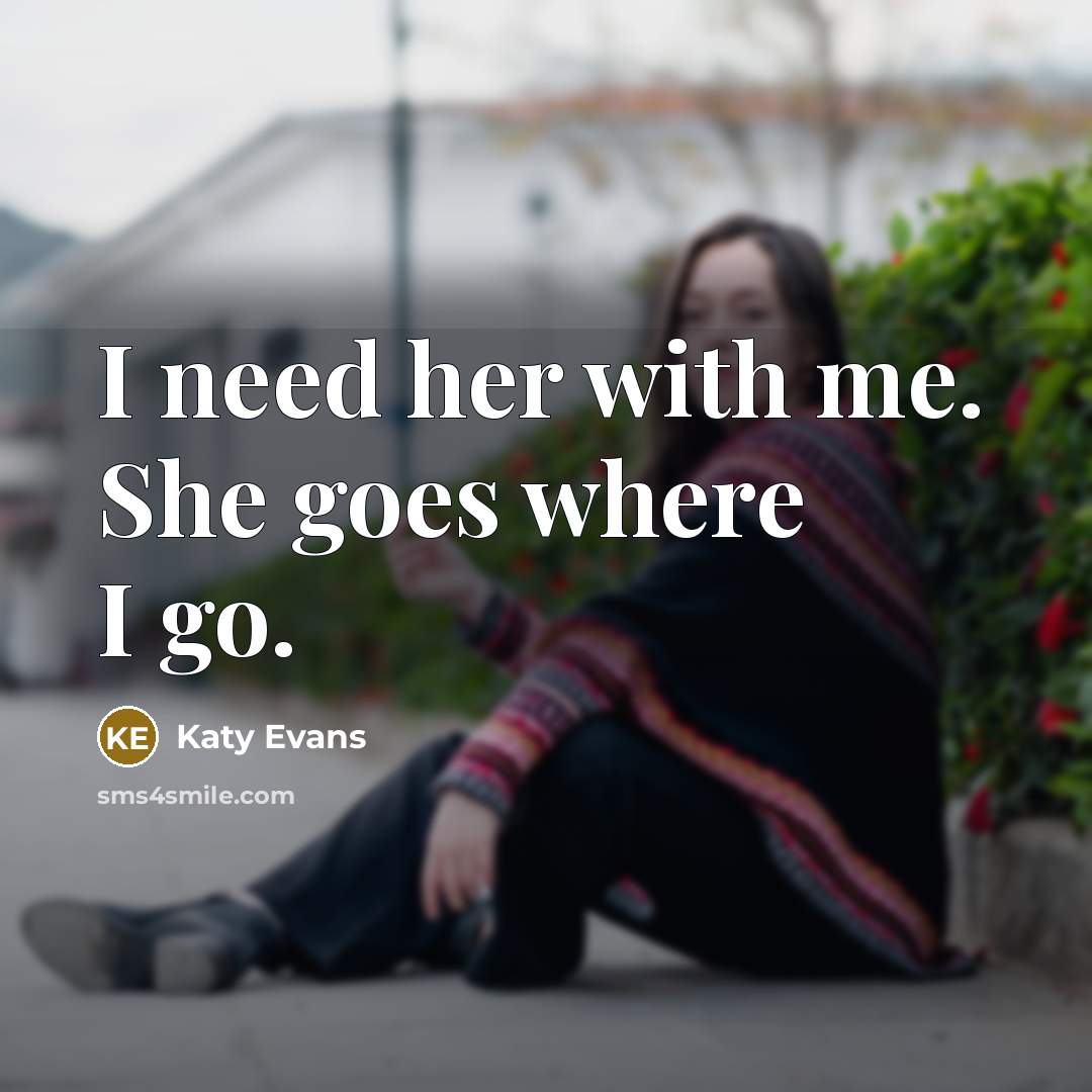 “I need her with me. She goes where I go.” quote by Katy Evans