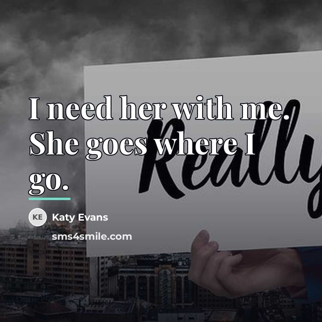 “I need her with me. She goes where I go.…” quote by Katy Evans