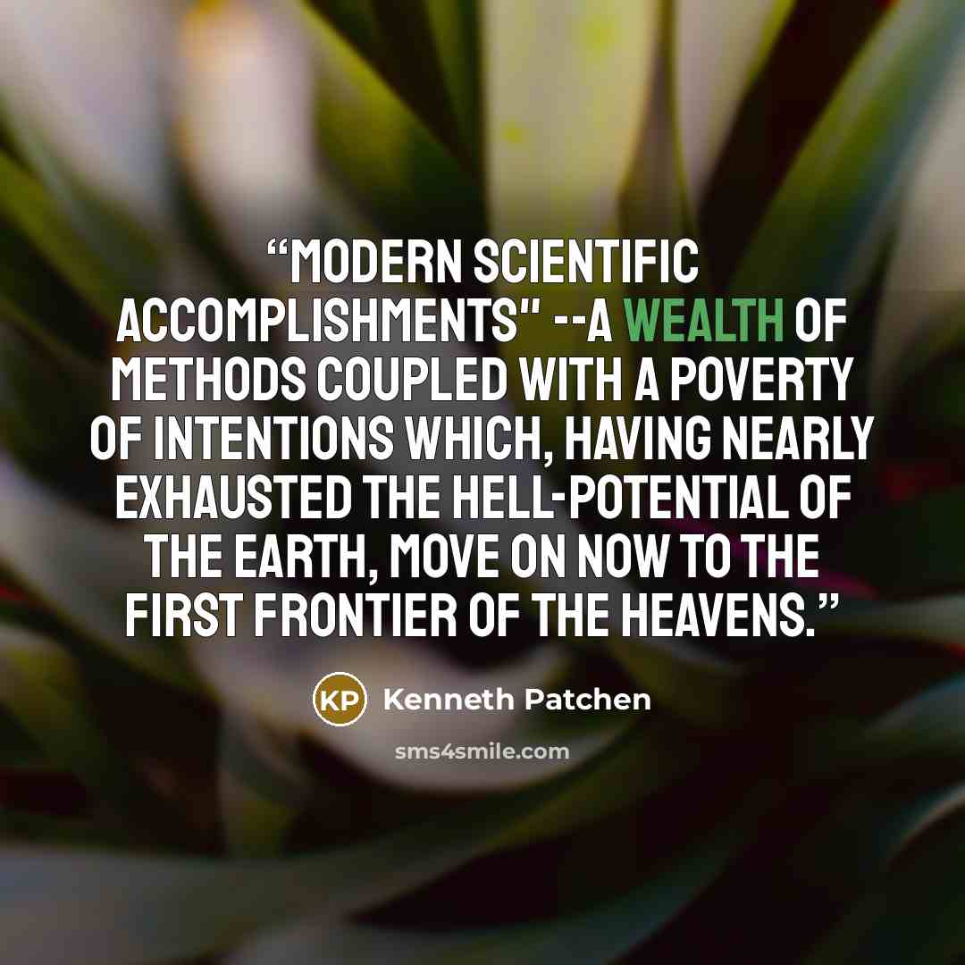 “Modern scientific accomplishments" --a wealth of methods coupled with a poverty of intentions which, having nearly exhausted the hell-potential of the earth, move on now to the first frontier of the heavens.” quote by Kenneth Patchen