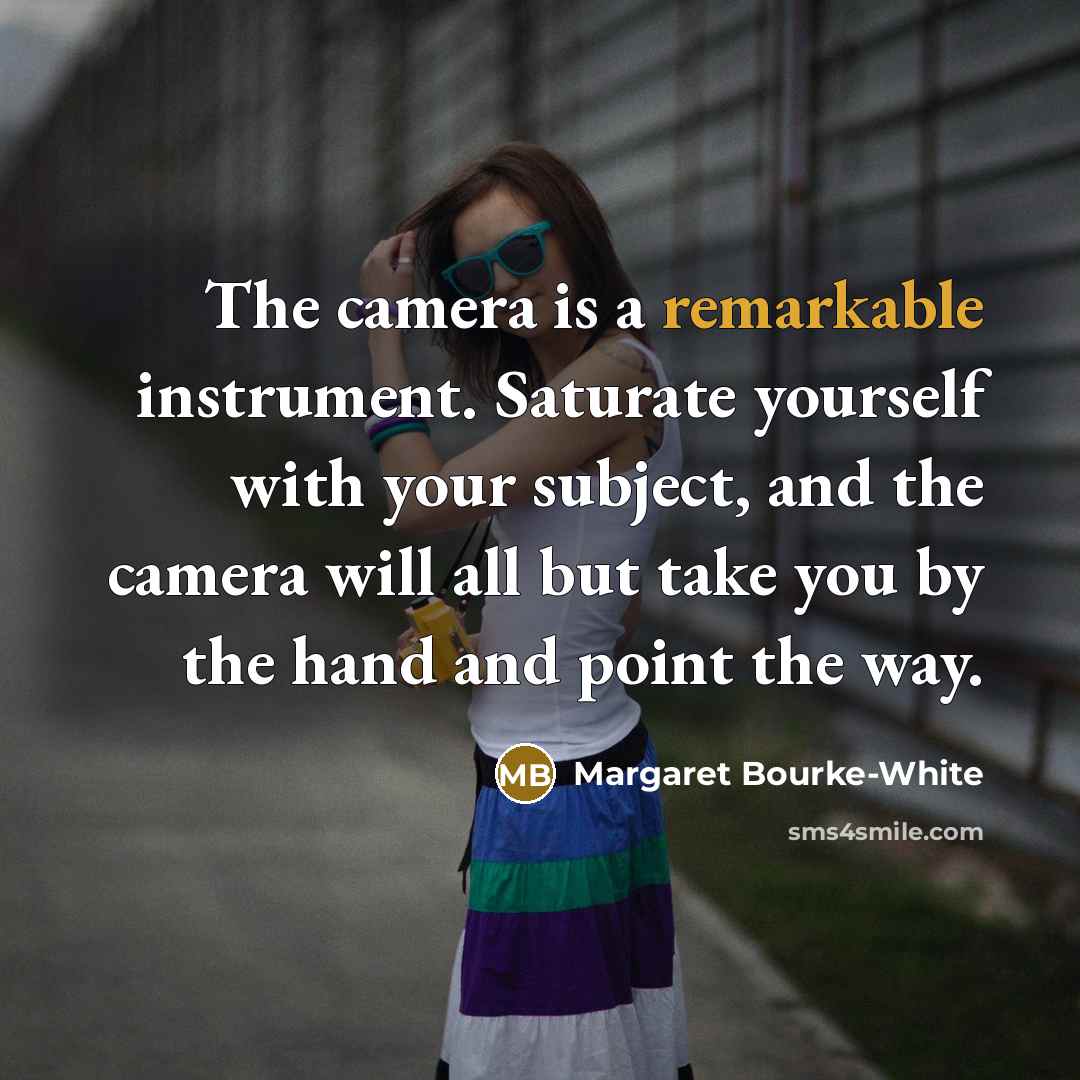 “The camera is a remarkable instrument. Saturate yourself with your subject, and the camera will all but take you by the hand and point the way.” quote by Margaret Bourke-White