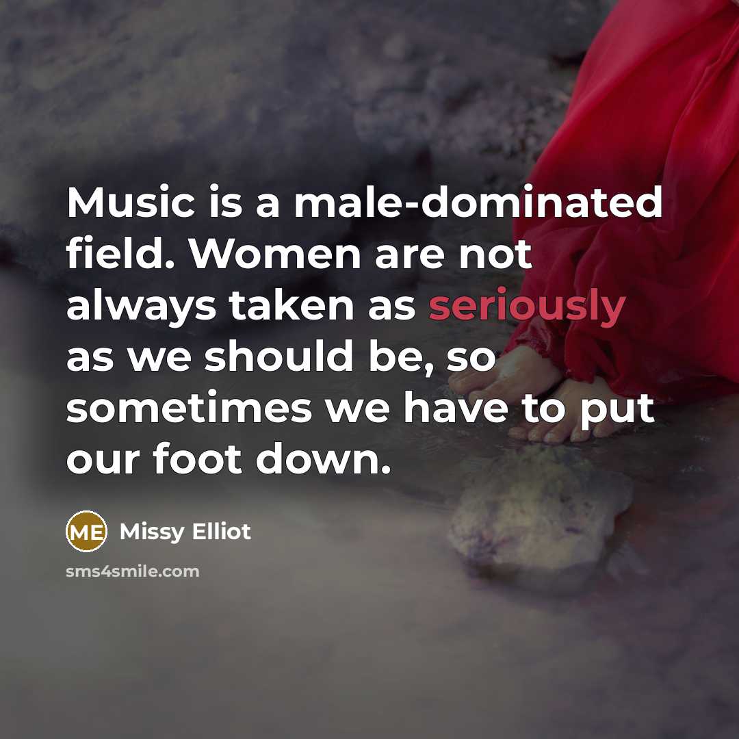 “Music is a male-dominated field. Women are not always taken as seriously as we should be, so sometimes we have to put our foot down.” quote by Missy Elliot