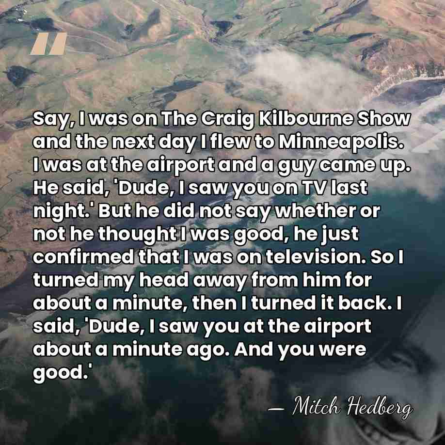 Say, I was on The Craig Kilbourne Show and the next day&hellip; - Mitch Hedberg
