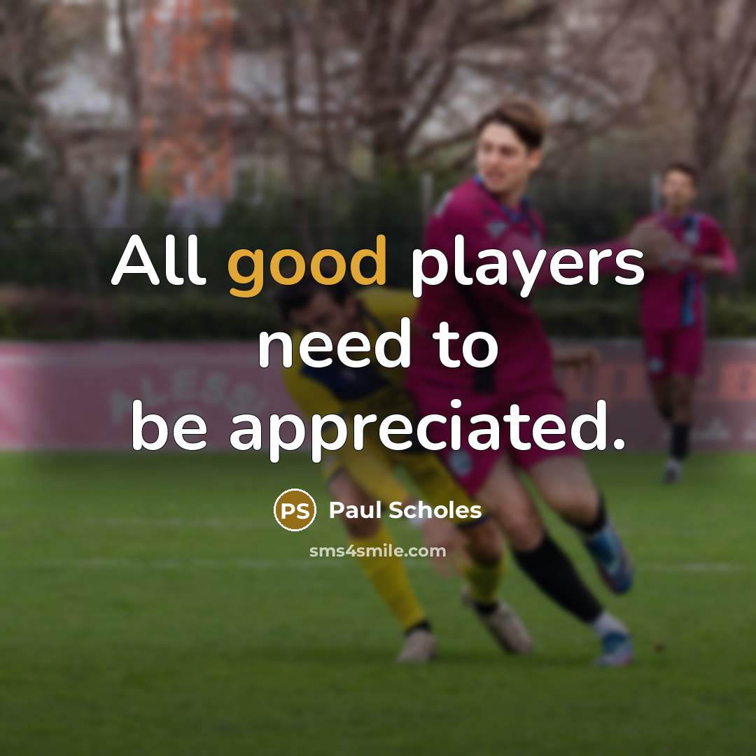 “All good players need to be appreciated.…” quote by Paul Scholes