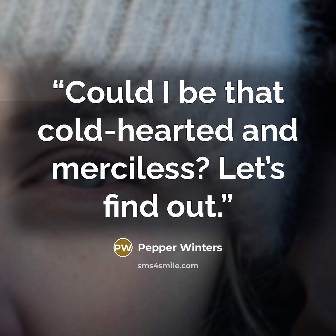 “Could I be that cold-hearted and merciless? Let’s find out.” quote by Pepper Winters