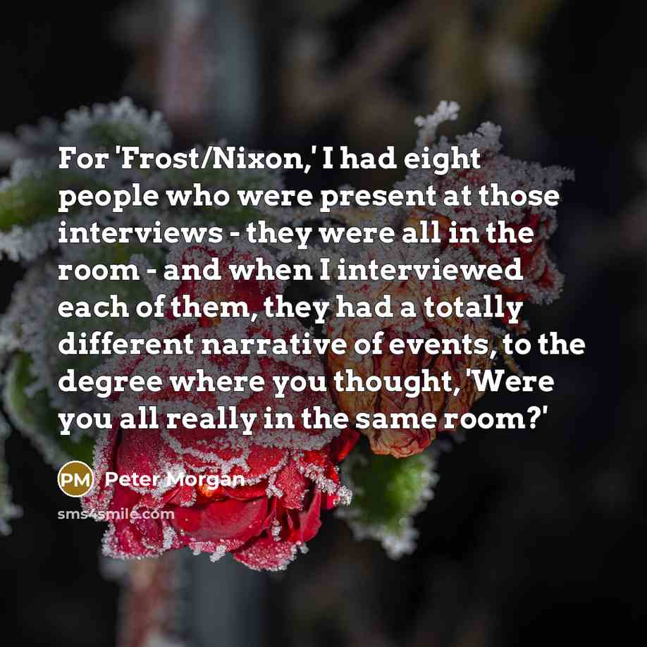 “For 'Frost/Nixon,' I had eight people who were present at…” quote by Peter Morgan