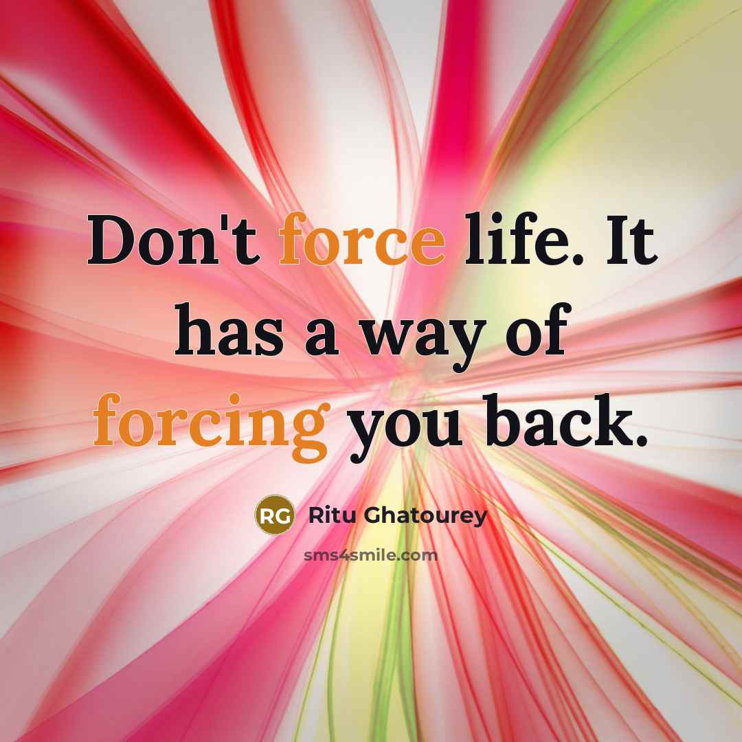 “Don't force life. It has a way of forcing you back.” quote by Ritu Ghatourey