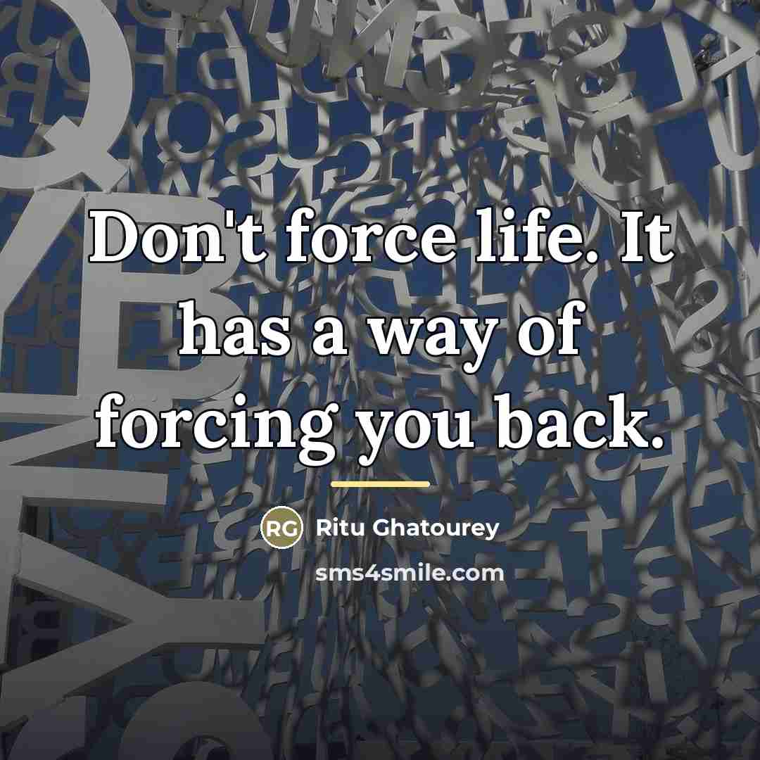 “Don't force life. It has a way of forcing you…” quote by Ritu Ghatourey