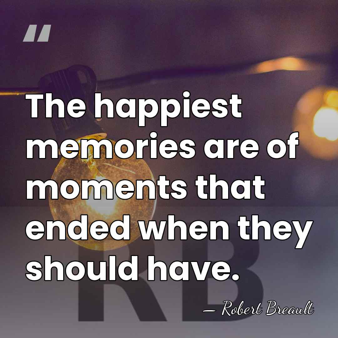 The happiest memories are of moments that ended when they should have. - Robert Breault