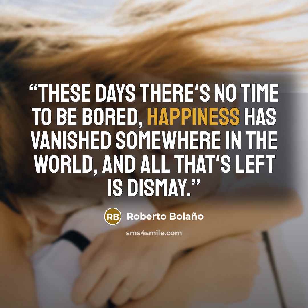 “These days there's no time to be bored, happiness has vanished somewhere in the world, and all that's left is dismay.” quote by Roberto Bolaño