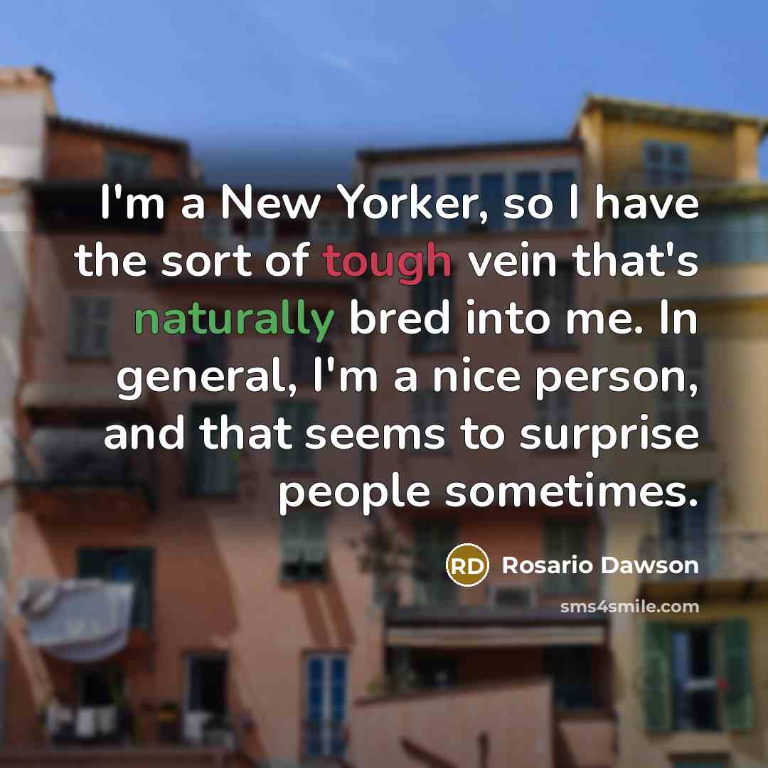 “I'm a New Yorker, so I have the sort of tough vein that's naturally bred into me. In general, I'm a nice person, and that seems to surprise people sometimes.” quote by Rosario Dawson
