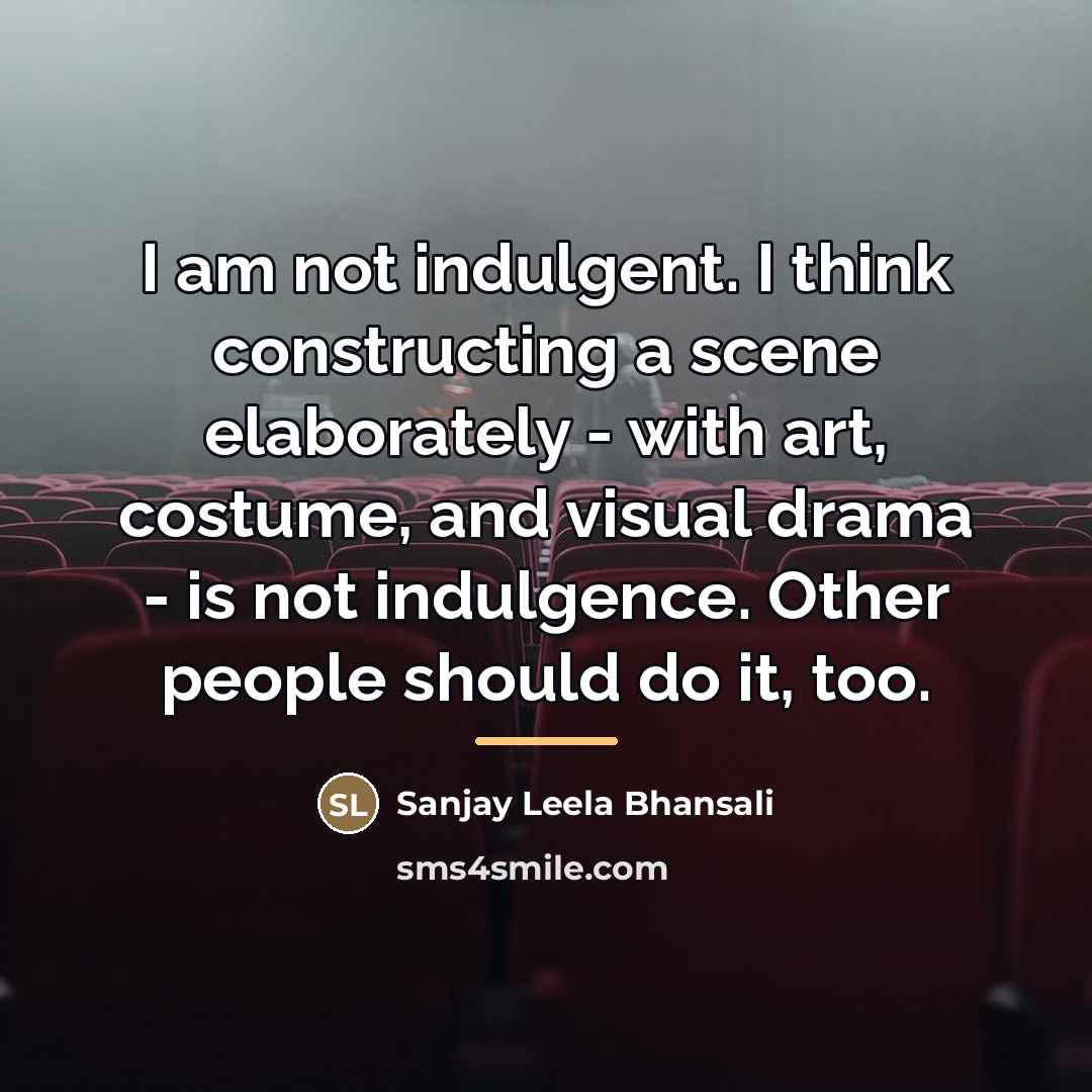 “I am not indulgent. I think constructing a scene elaborately…” quote by Sanjay Leela Bhansali
