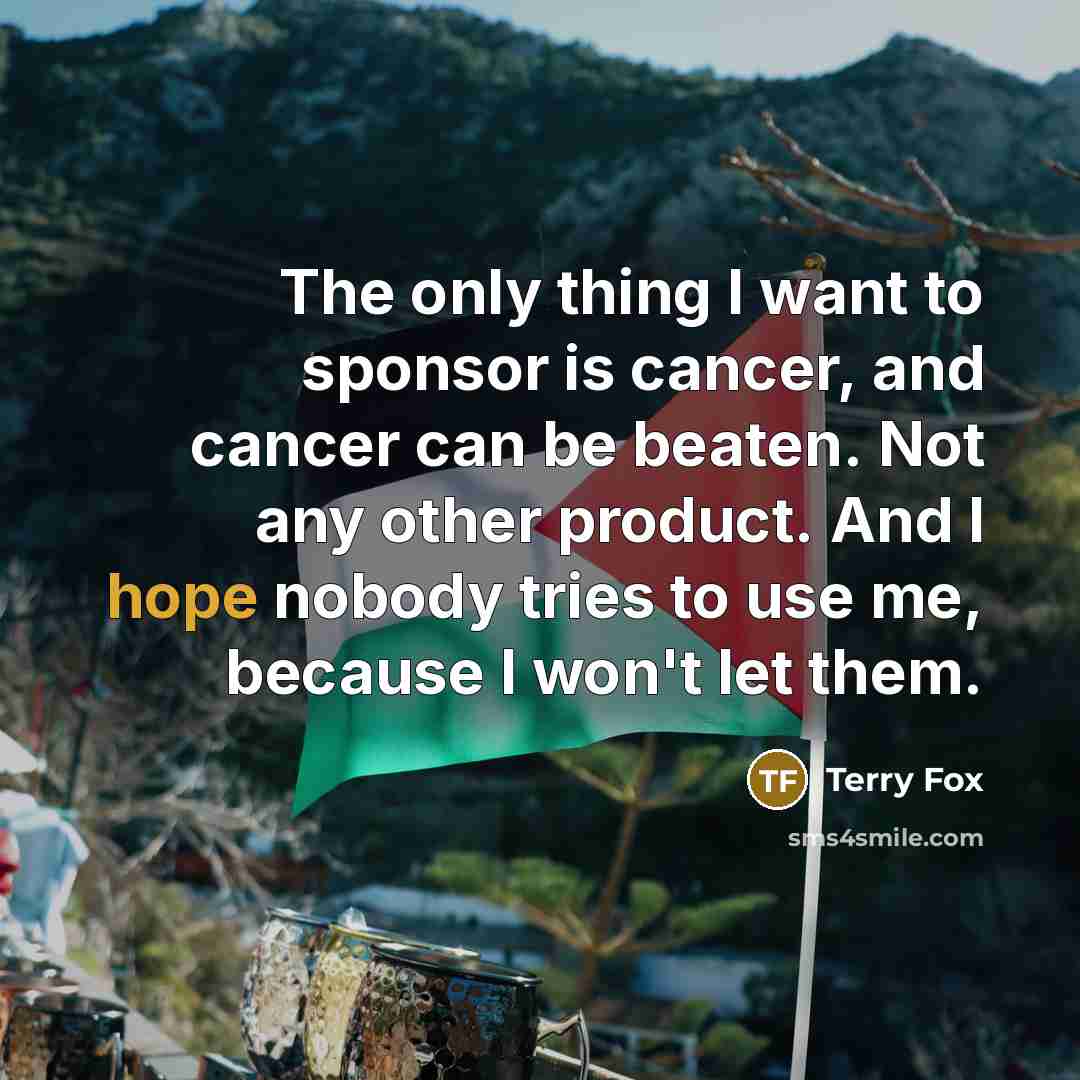 “The only thing I want to sponsor is cancer, and cancer can be beaten. Not any other product. And I hope nobody tries to use me, because I won't let them.” quote by Terry Fox