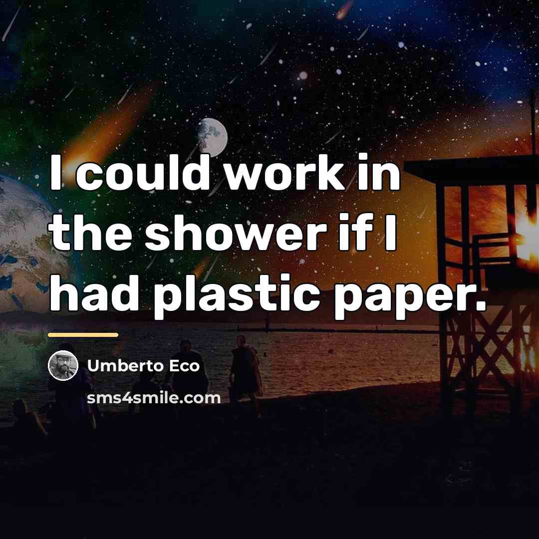 “I could work in the shower if I had plastic…” quote by Umberto Eco