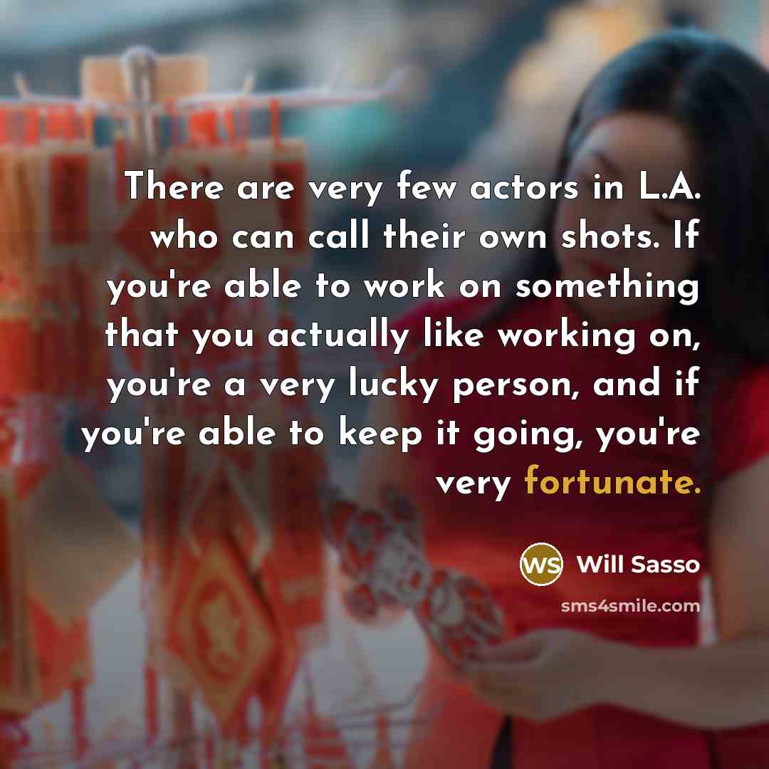 “There are very few actors in L.A. who can call their own shots. If you're able to work on something that you actually like working on, you're a very lucky person, and if you're able to keep it going, you're very fortunate.” quote by Will Sasso