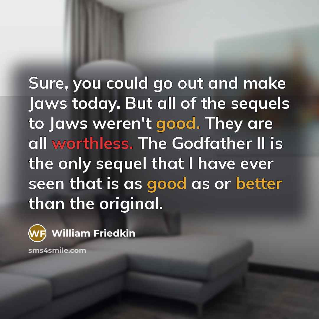 “Sure, you could go out and make Jaws today. But all of the sequels to Jaws weren't good. They are all worthless. The Godfather II is the only sequel that I have ever seen that is as good as or better than the original.” quote by William Friedkin