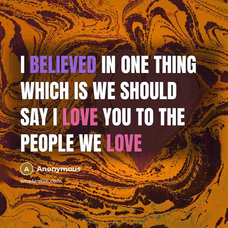 “I believed in one thing which is we should say I love you to the people we love” quote by Anonymous
