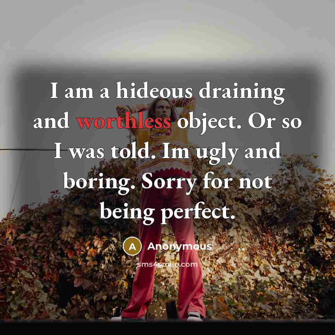 “I am a hideous draining and worthless object. Or so I was told. Im ugly and boring. Sorry for not being perfect.” quote by Anonymous