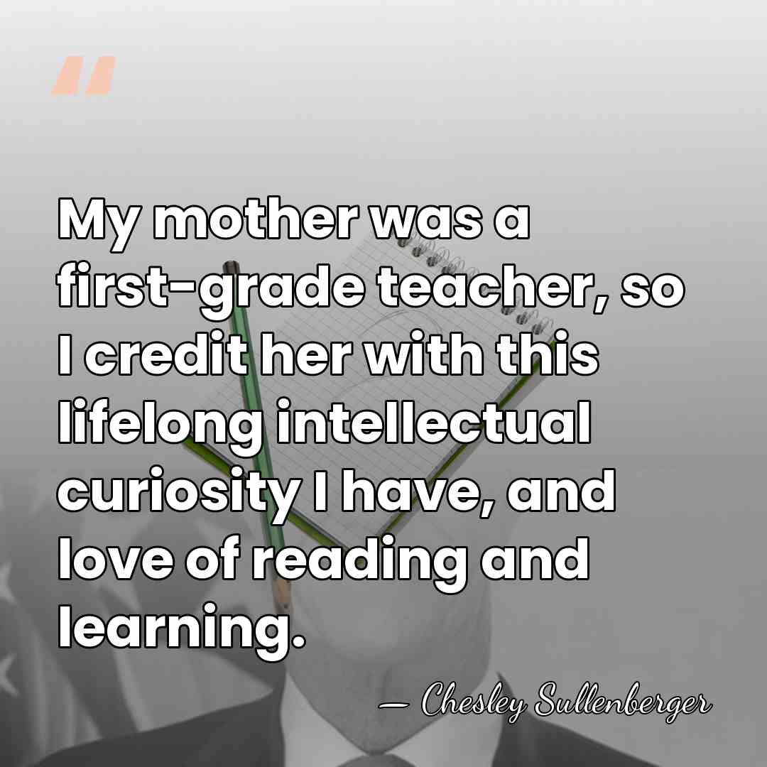 My mother was a first-grade teacher, so I credit her with this&hellip; - Chesley Sullenberger