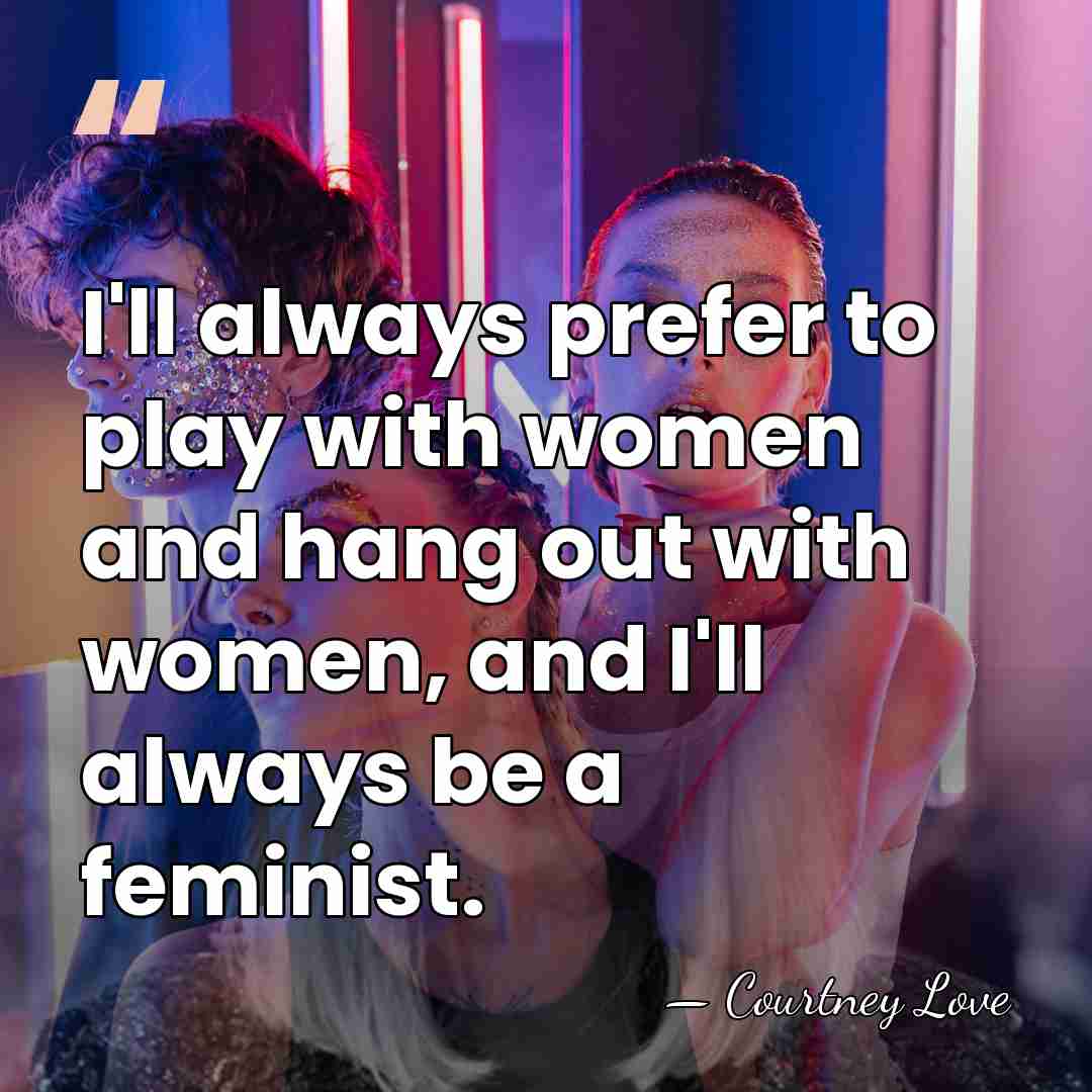 I'll always prefer to play with women and hang out with women,&hellip; - Courtney Love