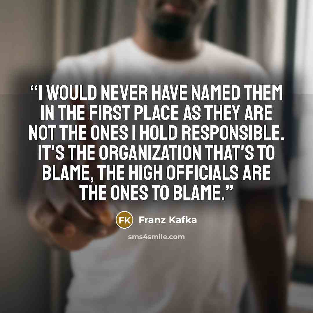 “I would never have named them in the first place as they are not the ones I hold responsible. It's the organization that's to blame, the high officials are the ones to blame.” quote by Franz Kafka