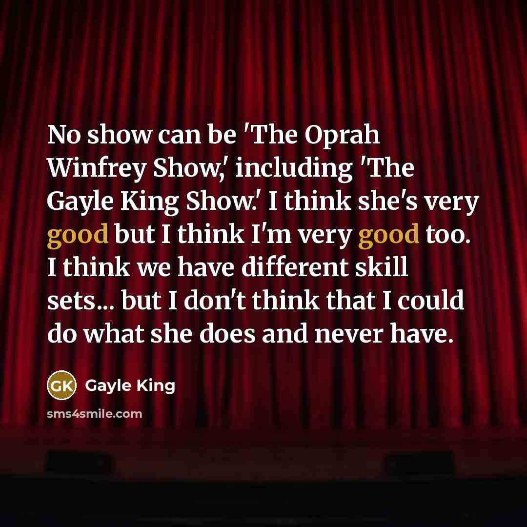 “No show can be 'The Oprah Winfrey Show,' including 'The Gayle King Show.' I think she's very good but I think I'm very good too. I think we have different skill sets... but I don't think that I could do what she does and never have.” quote by Gayle King