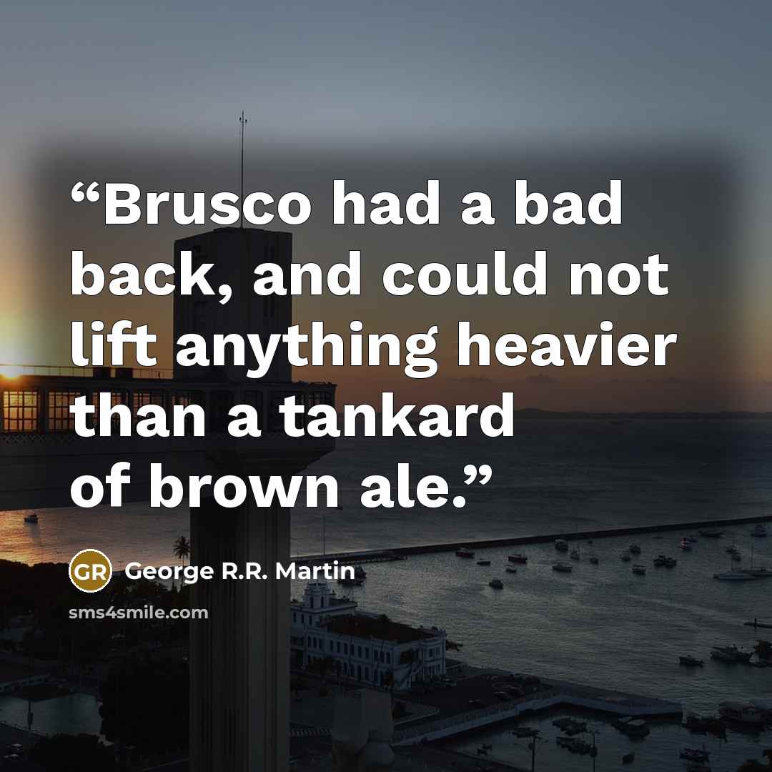 “Brusco had a bad back, and could not lift anything heavier than a tankard of brown ale.” quote by George R.R. Martin