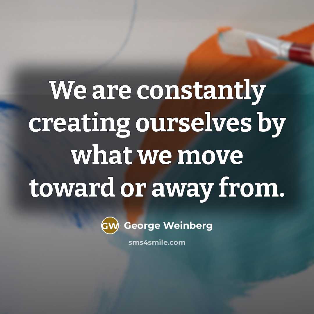 “We are constantly creating ourselves by what we move toward…” quote by George Weinberg