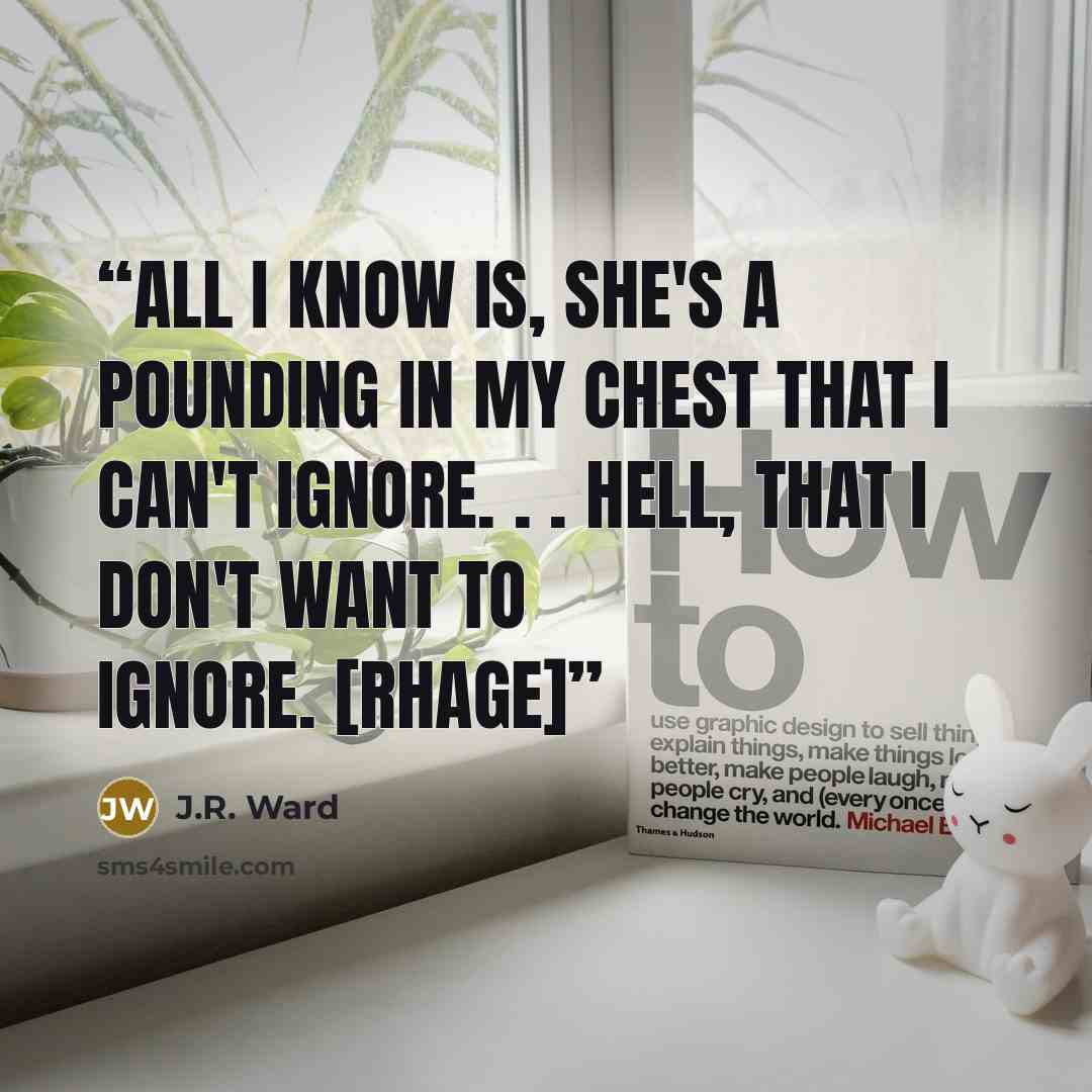 “All I know is, she's a pounding in my chest that I can't ignore. . . hell, that I don't WANT to ignore. [Rhage]” quote by J.R. Ward