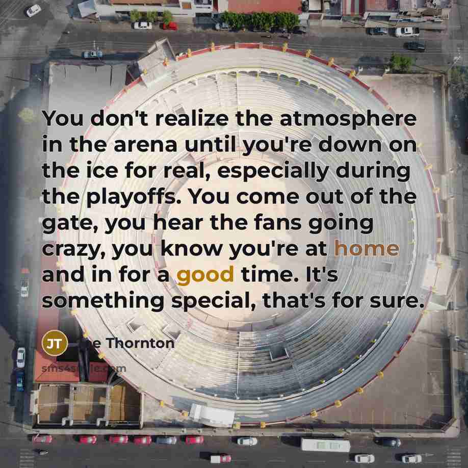 “You don't realize the atmosphere in the arena until you're…” quote by Joe Thornton