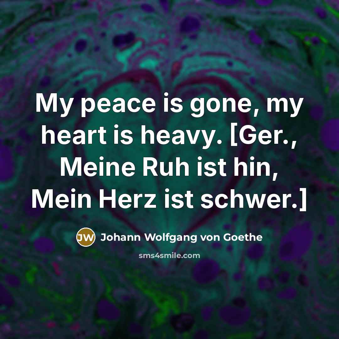 “My peace is gone, my heart is heavy. [Ger., Meine…” quote by Johann Wolfgang von Goethe