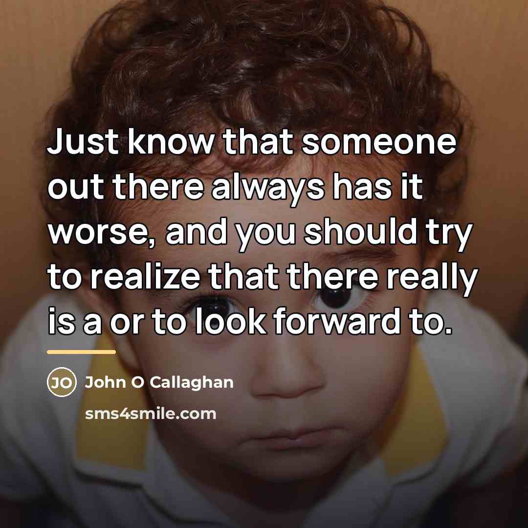 “Just know that someone out there always has it worse,…” quote by John O Callaghan