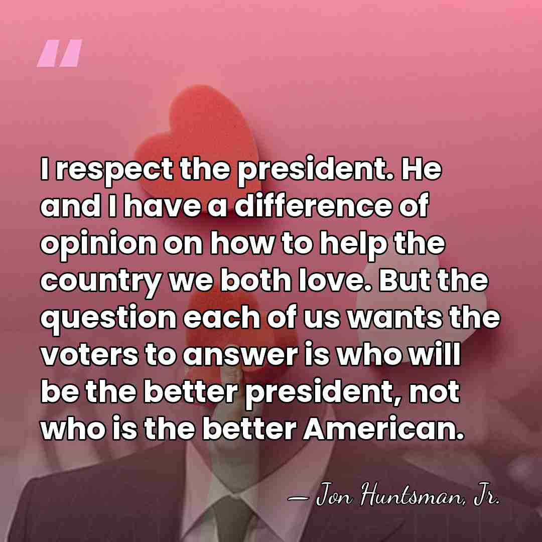 I respect the president. He and I have a difference of opinion&hellip; - Jon Huntsman, Jr.