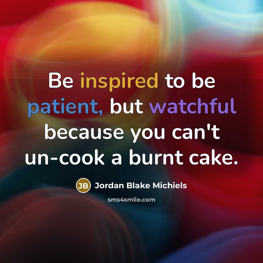 “Be inspired to be patient, but watchful because you can't un-cook a burnt cake.” quote by Jordan Blake Michiels