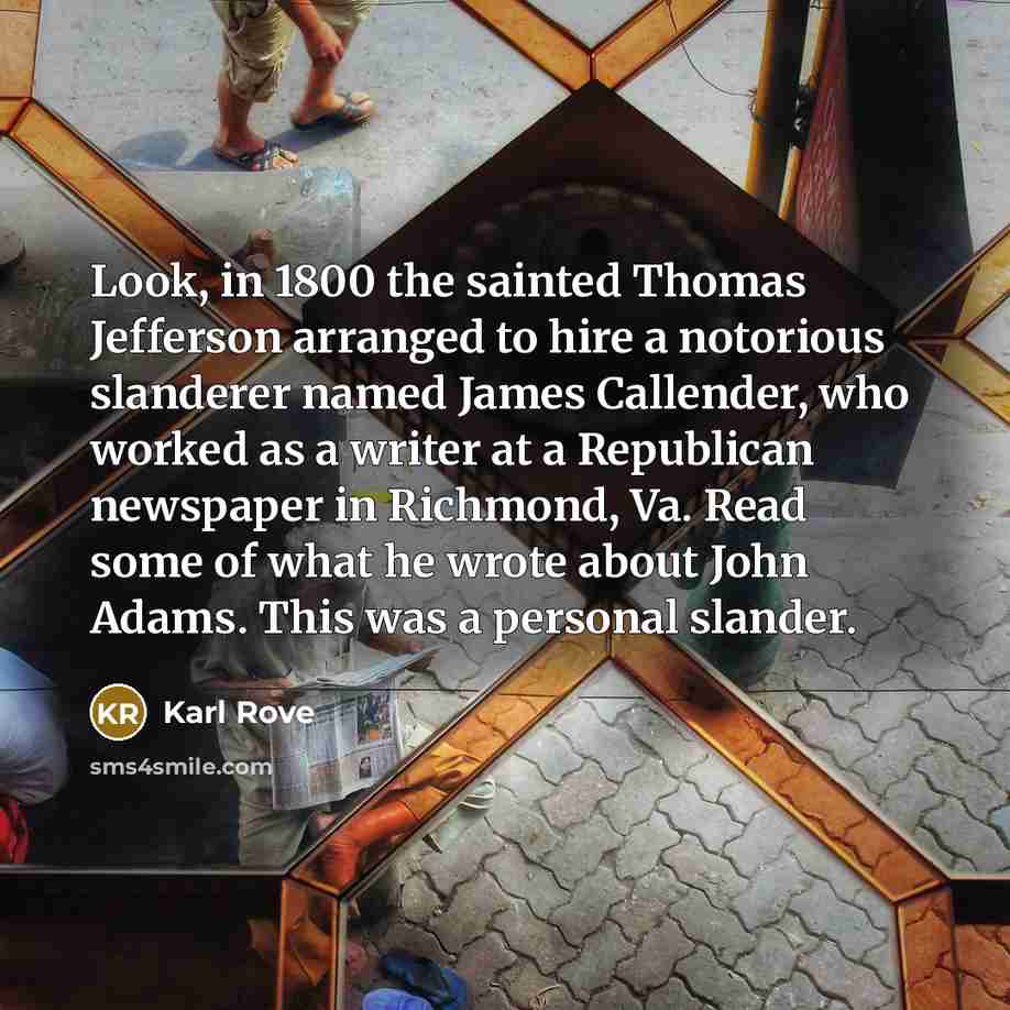 “Look, in 1800 the sainted Thomas Jefferson arranged to hire a notorious slanderer named James Callender, who worked as a writer at a Republican newspaper in Richmond, Va. Read some of what he wrote about John Adams. This was a personal slander.” quote by Karl Rove