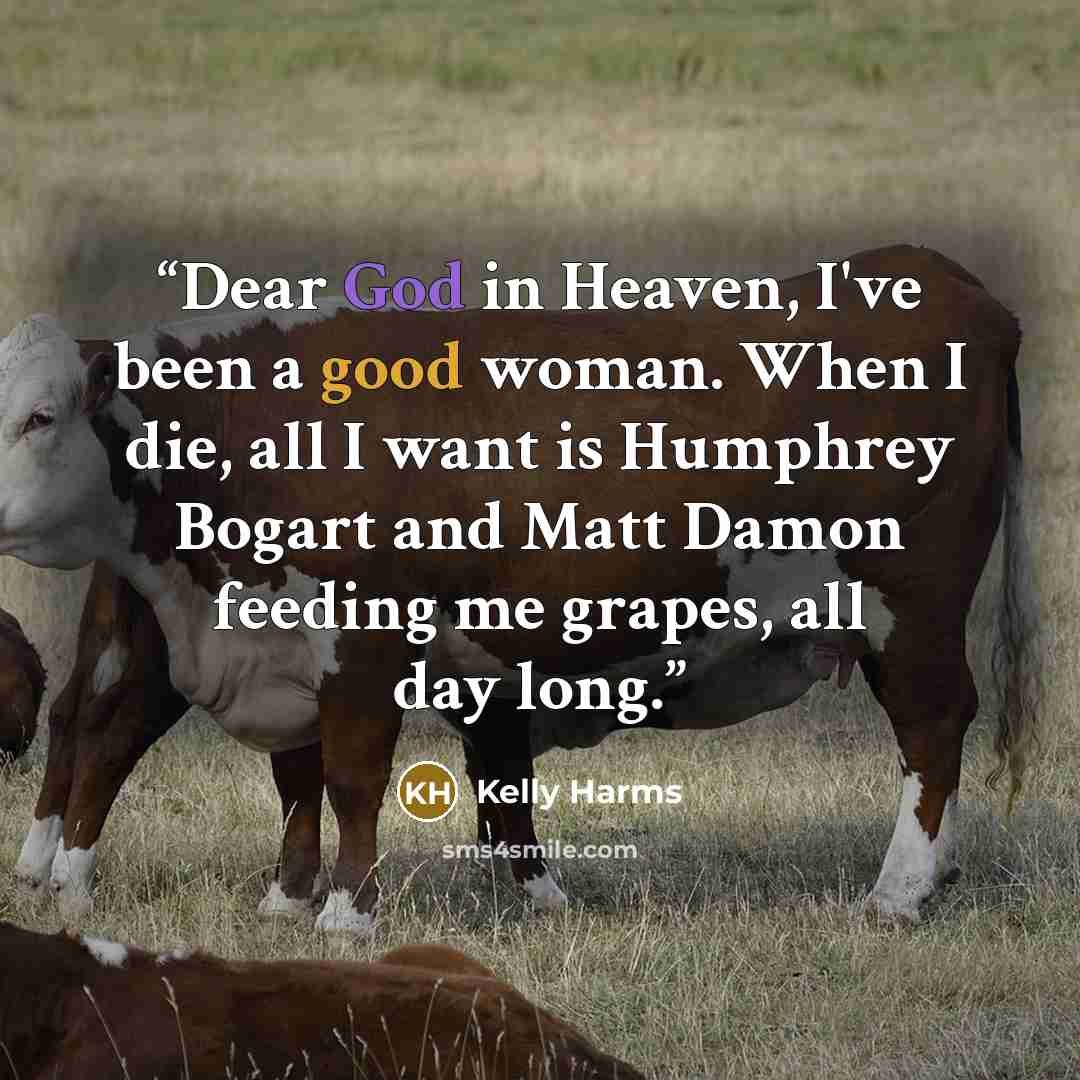 “Dear God in Heaven, I've been a good woman. When I die, all I want is Humphrey Bogart and Matt Damon feeding me grapes, all day long.” quote by Kelly Harms