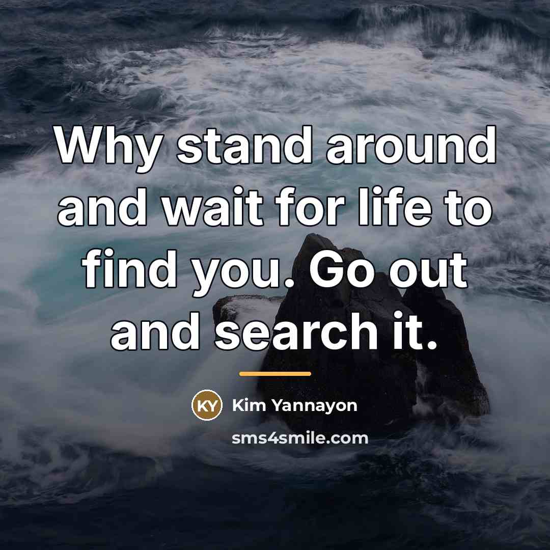 “Why stand around and wait for life to find you.…” quote by Kim Yannayon
