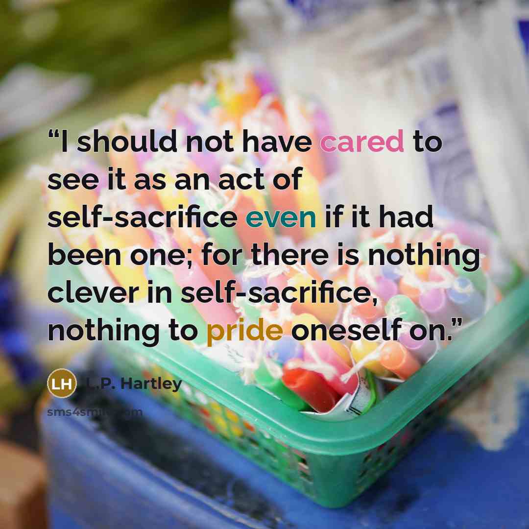 “I should not have cared to see it as an act of self-sacrifice even if it had been one; for there is nothing clever in self-sacrifice, nothing to pride oneself on.” quote by L.P. Hartley
