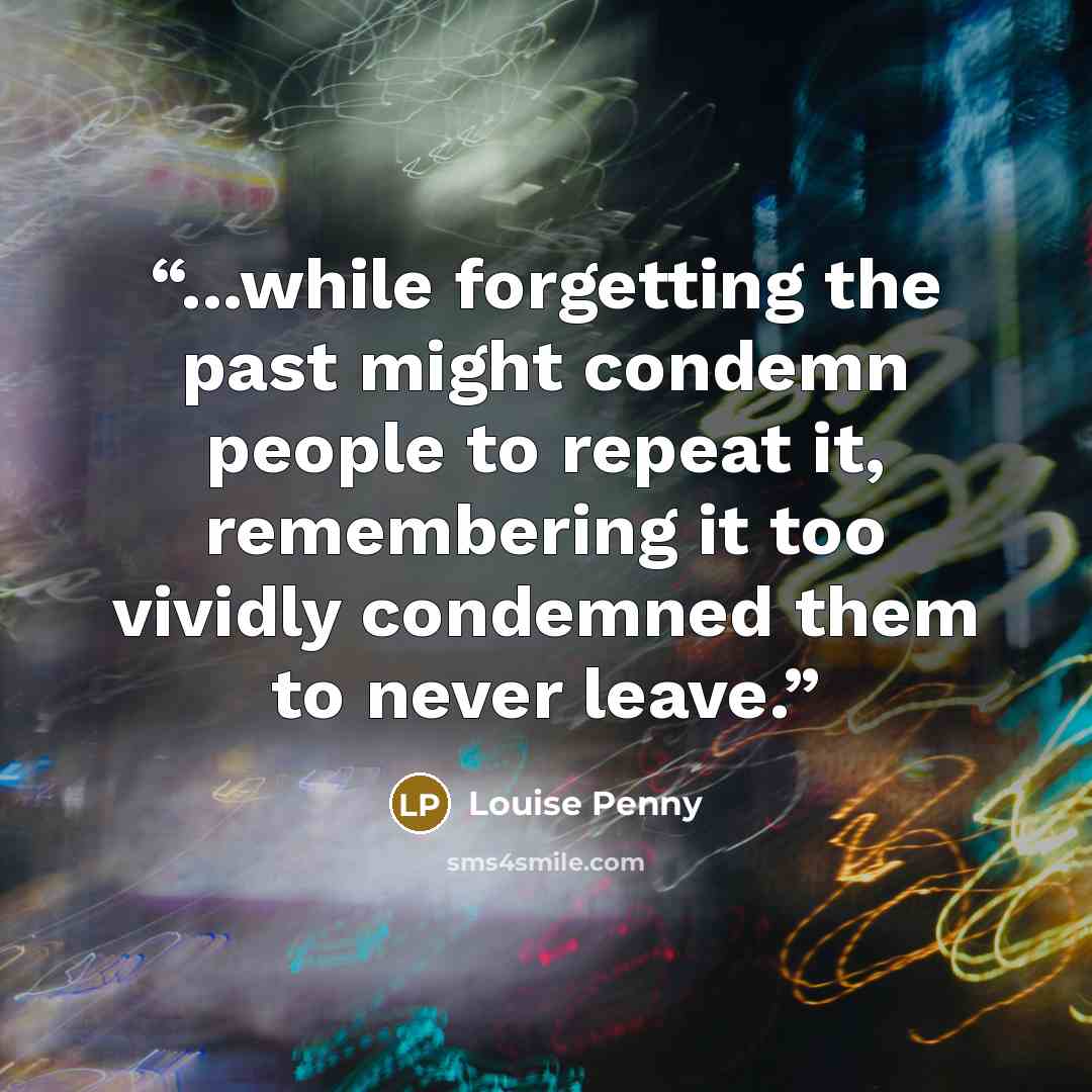 “...while forgetting the past might condemn people to repeat it, remembering it too vividly condemned them to never leave.” quote by Louise Penny