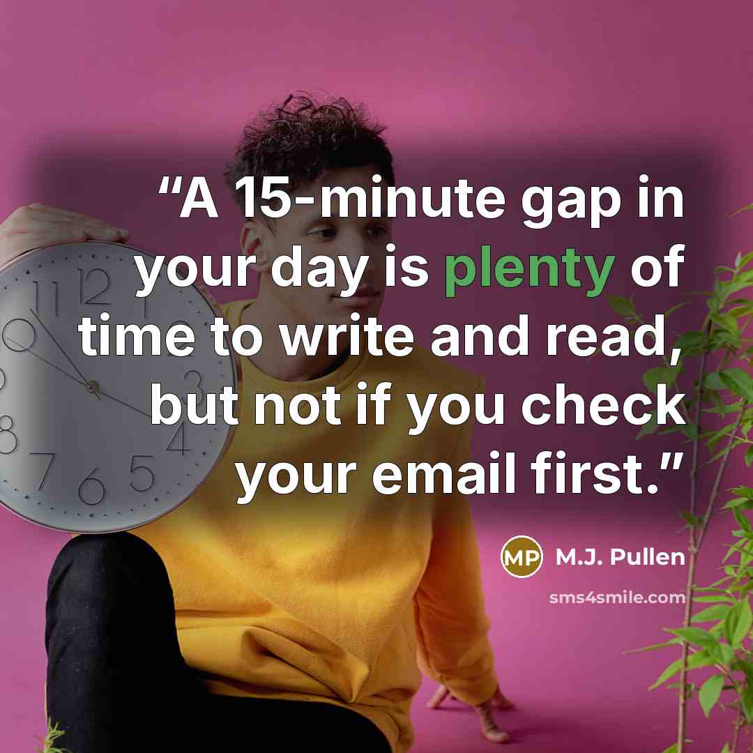 “A 15-minute gap in your day is plenty of time to write and read, but not if you check your email first.” quote by M.J. Pullen