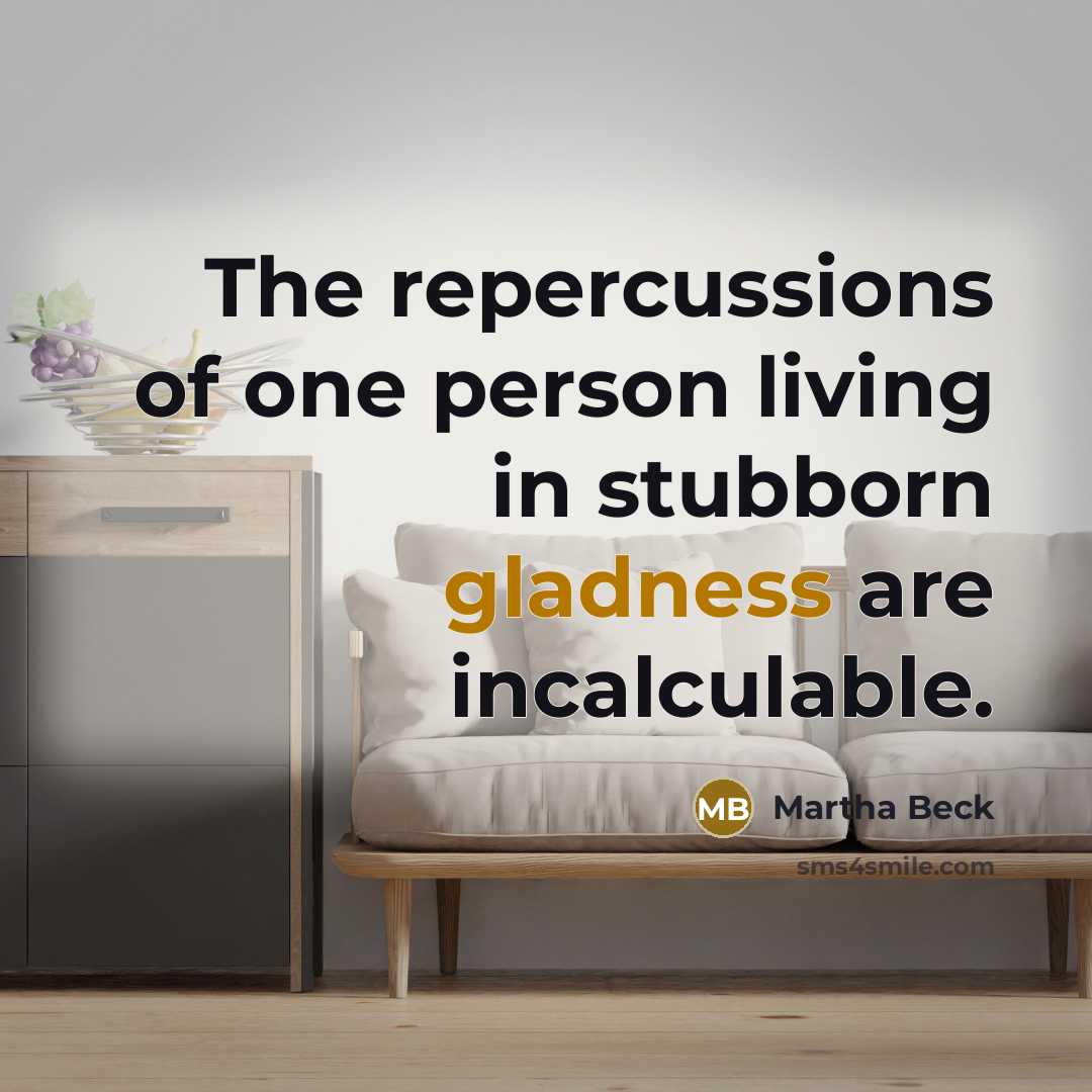 “The repercussions of one person living in stubborn gladness are…” quote by Martha Beck