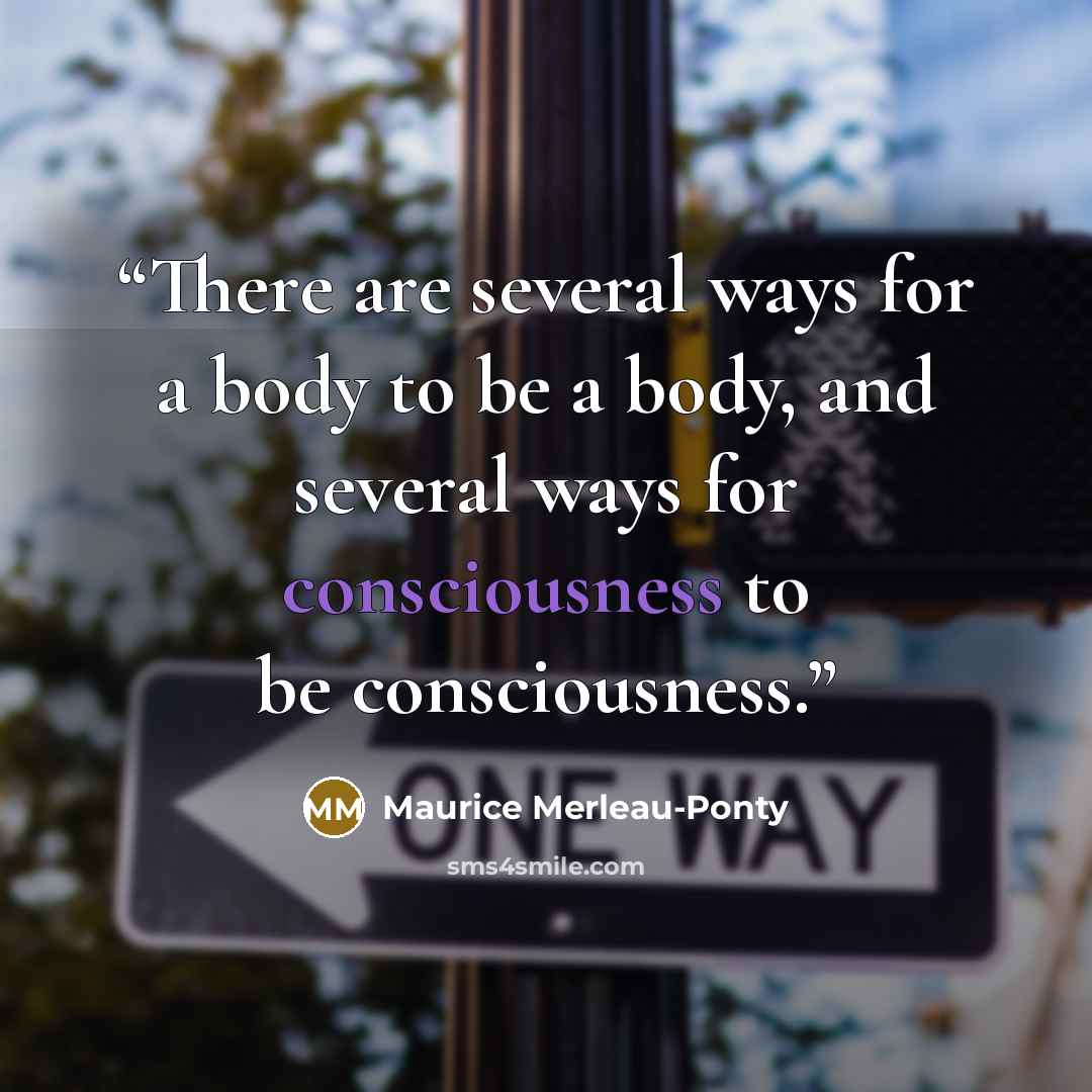 “There are several ways for a body to be a body, and several ways for consciousness to be consciousness.” quote by Maurice Merleau-Ponty